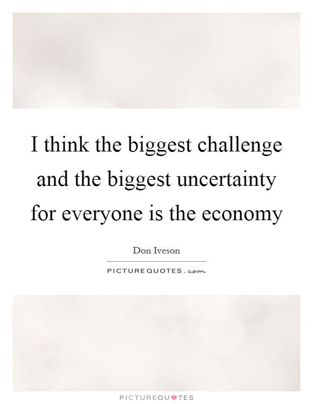 I think the biggest challenge and the biggest uncertainty for everyone is the economy Picture Quote #1