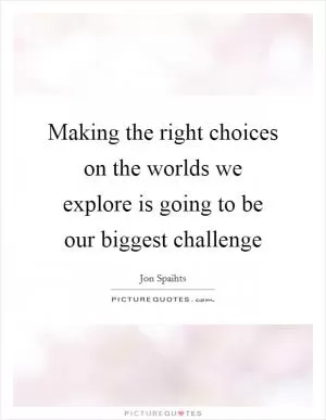 Making the right choices on the worlds we explore is going to be our biggest challenge Picture Quote #1