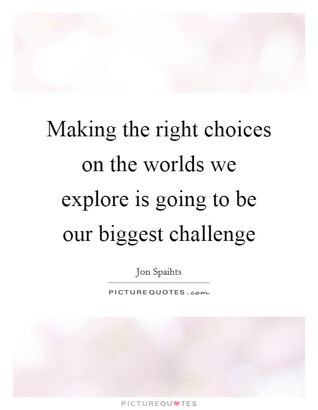 Making the right choices on the worlds we explore is going to be our biggest challenge Picture Quote #1