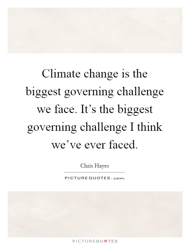 Climate change is the biggest governing challenge we face. It’s the biggest governing challenge I think we’ve ever faced Picture Quote #1