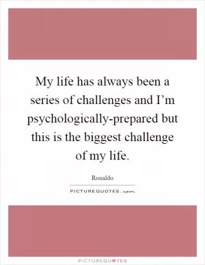 My life has always been a series of challenges and I’m psychologically-prepared but this is the biggest challenge of my life Picture Quote #1