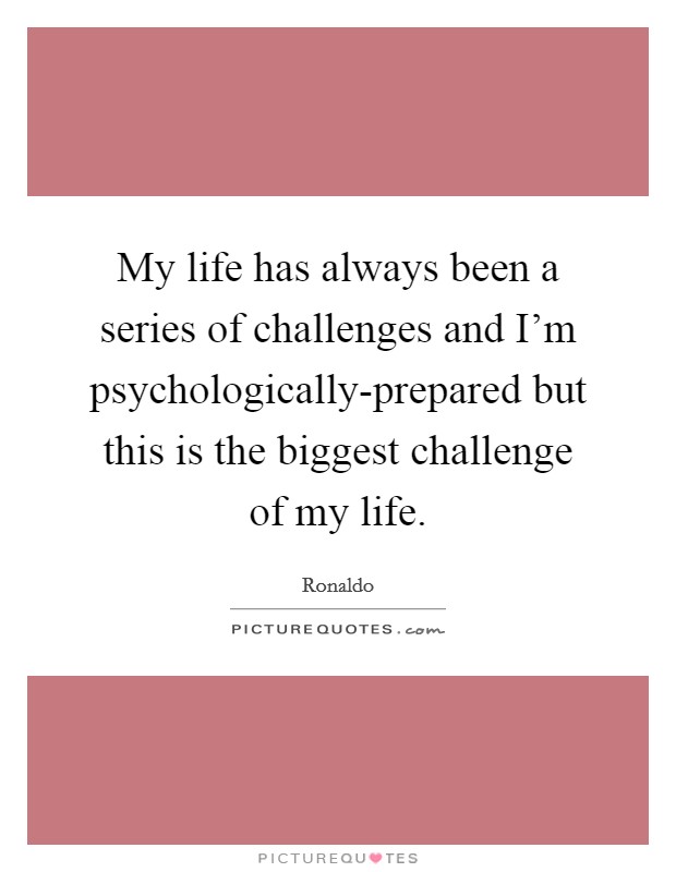 My life has always been a series of challenges and I'm psychologically-prepared but this is the biggest challenge of my life. Picture Quote #1