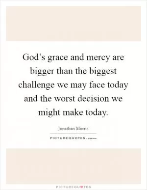 God’s grace and mercy are bigger than the biggest challenge we may face today and the worst decision we might make today Picture Quote #1
