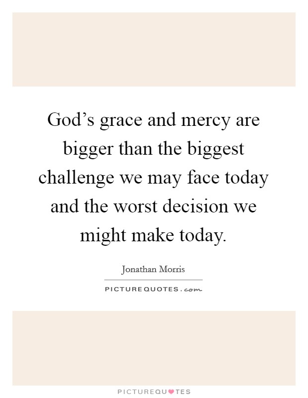 God's grace and mercy are bigger than the biggest challenge we may face today and the worst decision we might make today. Picture Quote #1