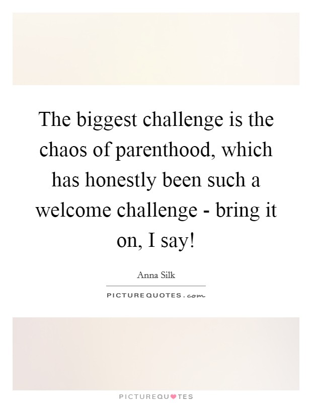 The biggest challenge is the chaos of parenthood, which has honestly been such a welcome challenge - bring it on, I say! Picture Quote #1