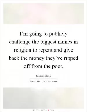 I’m going to publicly challenge the biggest names in religion to repent and give back the money they’ve ripped off from the poor Picture Quote #1
