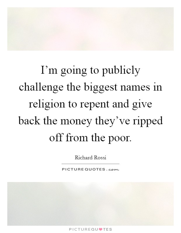 I'm going to publicly challenge the biggest names in religion to repent and give back the money they've ripped off from the poor. Picture Quote #1