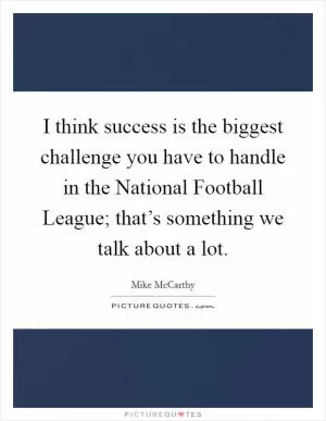 I think success is the biggest challenge you have to handle in the National Football League; that’s something we talk about a lot Picture Quote #1