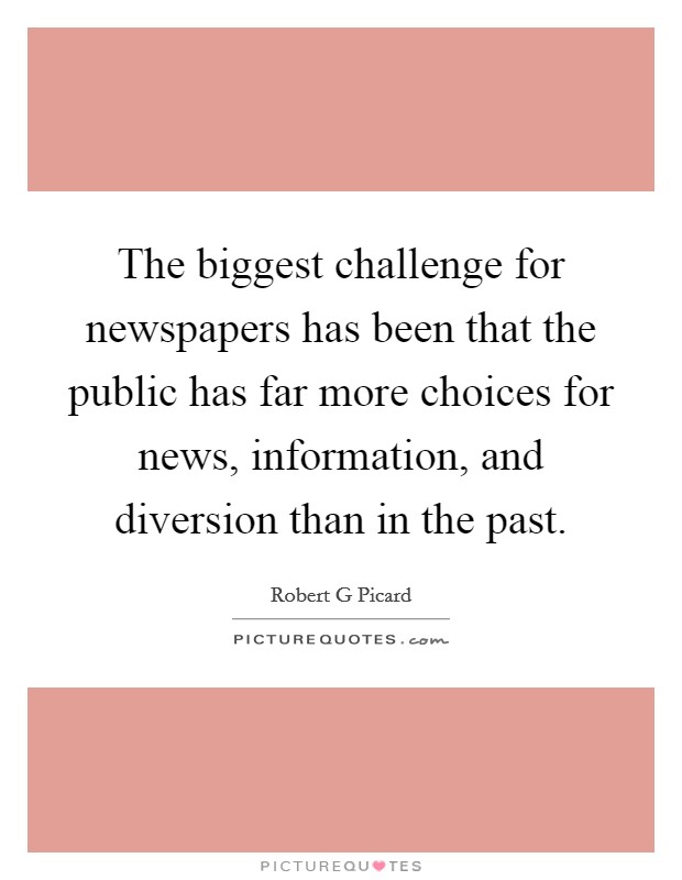 The biggest challenge for newspapers has been that the public has far more choices for news, information, and diversion than in the past. Picture Quote #1