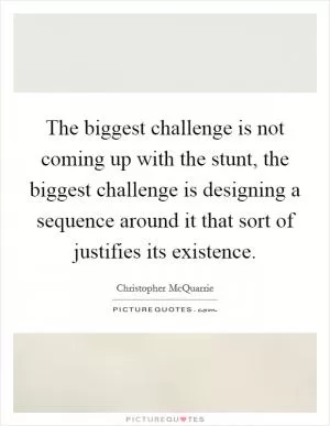 The biggest challenge is not coming up with the stunt, the biggest challenge is designing a sequence around it that sort of justifies its existence Picture Quote #1