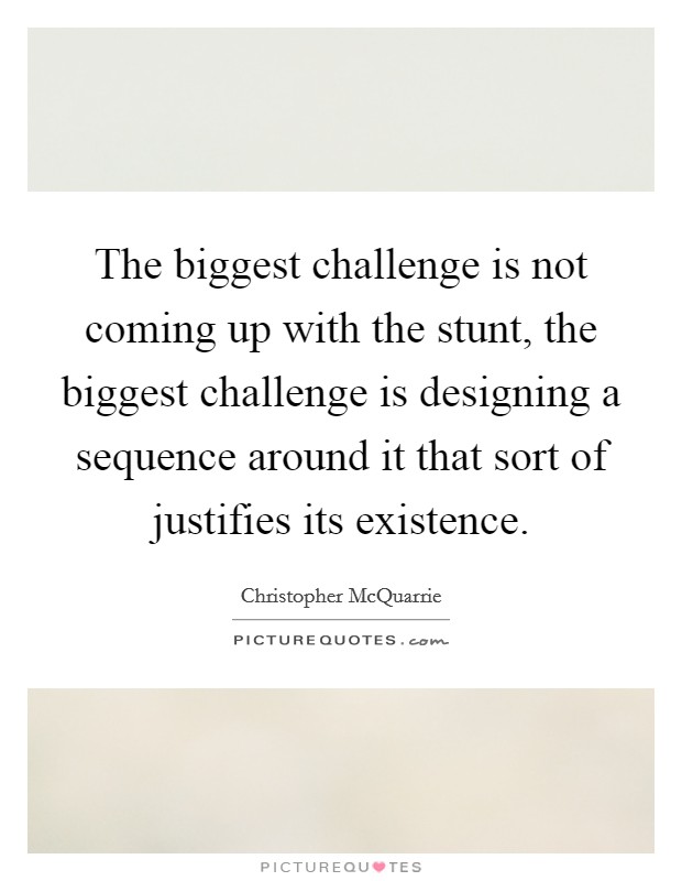 The biggest challenge is not coming up with the stunt, the biggest challenge is designing a sequence around it that sort of justifies its existence. Picture Quote #1