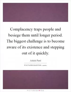 Complacency traps people and besiege them until longer period. The biggest challenge is to become aware of its existence and stepping out of it quickly Picture Quote #1