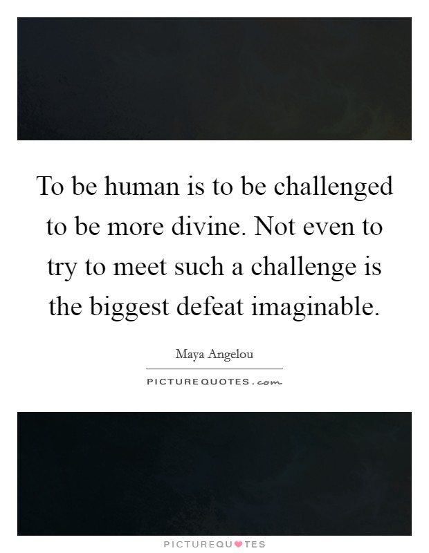 To be human is to be challenged to be more divine. Not even to try to meet such a challenge is the biggest defeat imaginable. Picture Quote #1