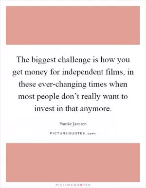 The biggest challenge is how you get money for independent films, in these ever-changing times when most people don’t really want to invest in that anymore Picture Quote #1