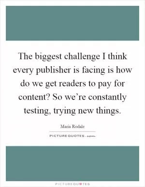 The biggest challenge I think every publisher is facing is how do we get readers to pay for content? So we’re constantly testing, trying new things Picture Quote #1