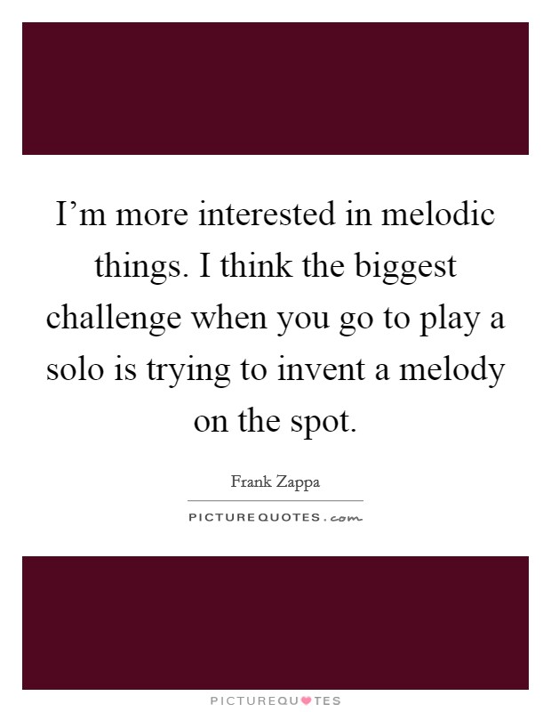 I'm more interested in melodic things. I think the biggest challenge when you go to play a solo is trying to invent a melody on the spot. Picture Quote #1