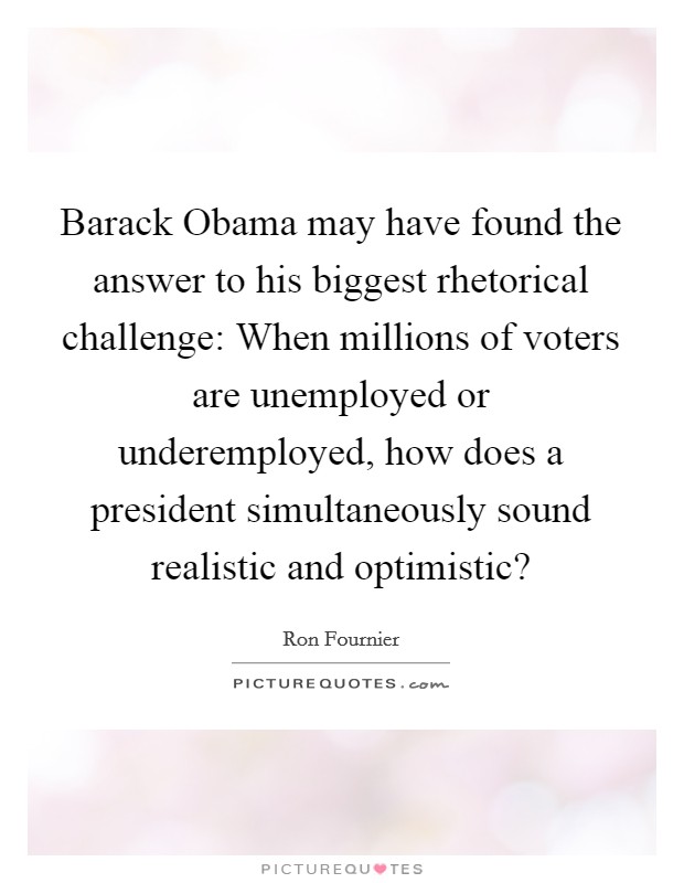 Barack Obama may have found the answer to his biggest rhetorical challenge: When millions of voters are unemployed or underemployed, how does a president simultaneously sound realistic and optimistic? Picture Quote #1