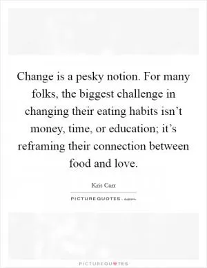 Change is a pesky notion. For many folks, the biggest challenge in changing their eating habits isn’t money, time, or education; it’s reframing their connection between food and love Picture Quote #1