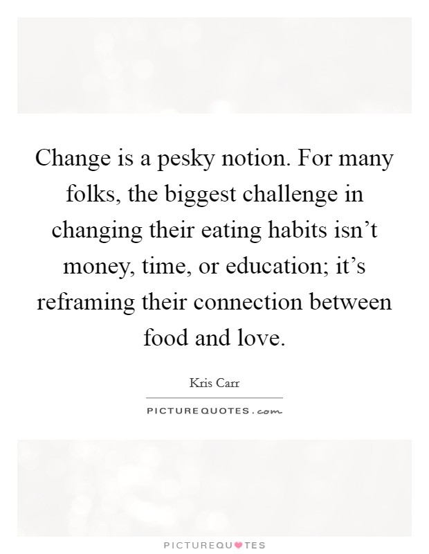 Change is a pesky notion. For many folks, the biggest challenge in changing their eating habits isn't money, time, or education; it's reframing their connection between food and love. Picture Quote #1