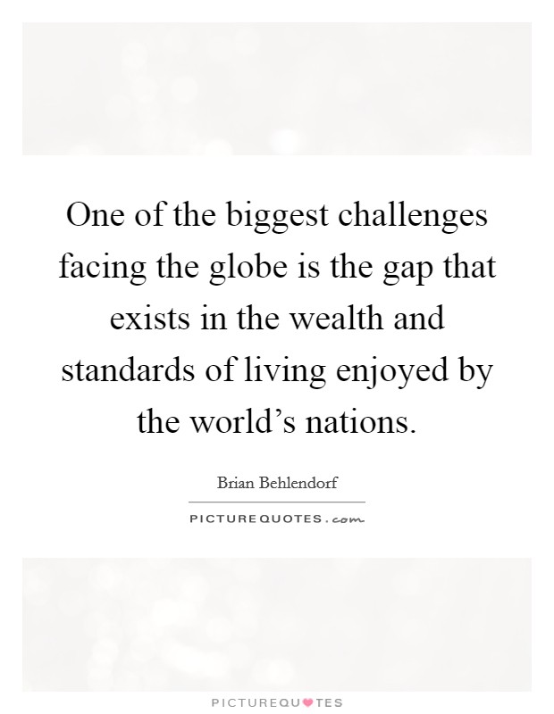 One of the biggest challenges facing the globe is the gap that exists in the wealth and standards of living enjoyed by the world's nations. Picture Quote #1