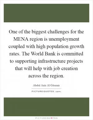 One of the biggest challenges for the MENA region is unemployment coupled with high population growth rates. The World Bank is committed to supporting infrastructure projects that will help with job creation across the region Picture Quote #1