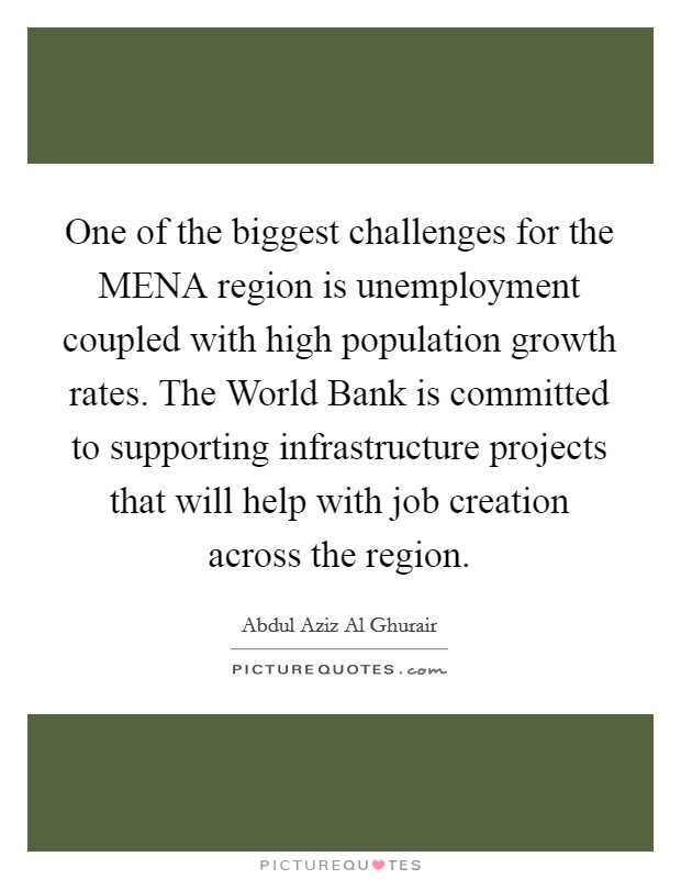 One of the biggest challenges for the MENA region is unemployment coupled with high population growth rates. The World Bank is committed to supporting infrastructure projects that will help with job creation across the region. Picture Quote #1