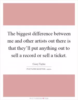The biggest difference between me and other artists out there is that they’ll put anything out to sell a record or sell a ticket Picture Quote #1