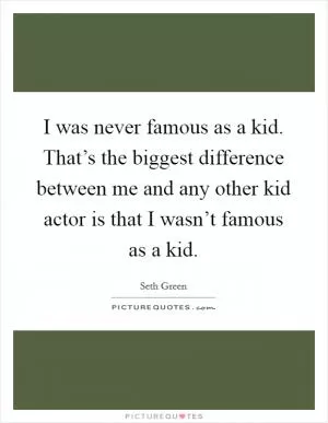 I was never famous as a kid. That’s the biggest difference between me and any other kid actor is that I wasn’t famous as a kid Picture Quote #1