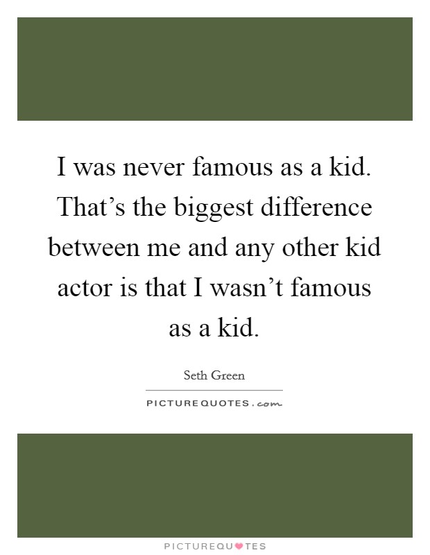 I was never famous as a kid. That's the biggest difference between me and any other kid actor is that I wasn't famous as a kid. Picture Quote #1