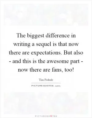 The biggest difference in writing a sequel is that now there are expectations. But also - and this is the awesome part - now there are fans, too! Picture Quote #1