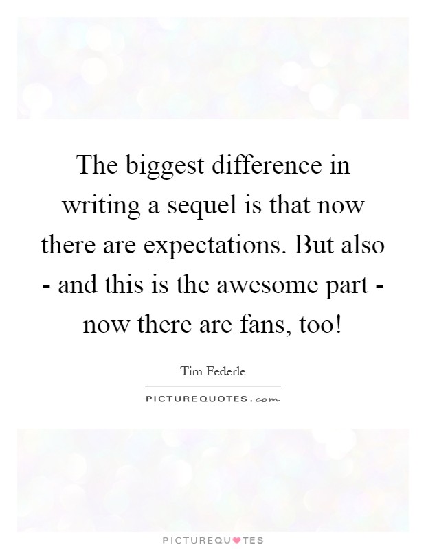 The biggest difference in writing a sequel is that now there are expectations. But also - and this is the awesome part - now there are fans, too! Picture Quote #1