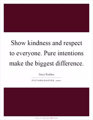Show kindness and respect to everyone. Pure intentions make the biggest difference Picture Quote #1