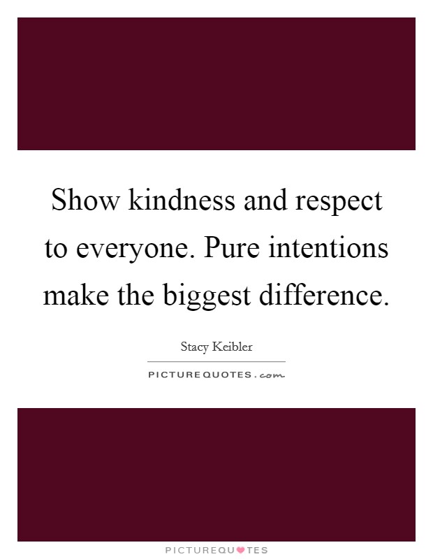 Show kindness and respect to everyone. Pure intentions make the biggest difference. Picture Quote #1