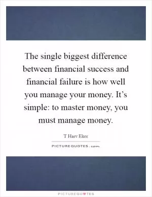 The single biggest difference between financial success and financial failure is how well you manage your money. It’s simple: to master money, you must manage money Picture Quote #1