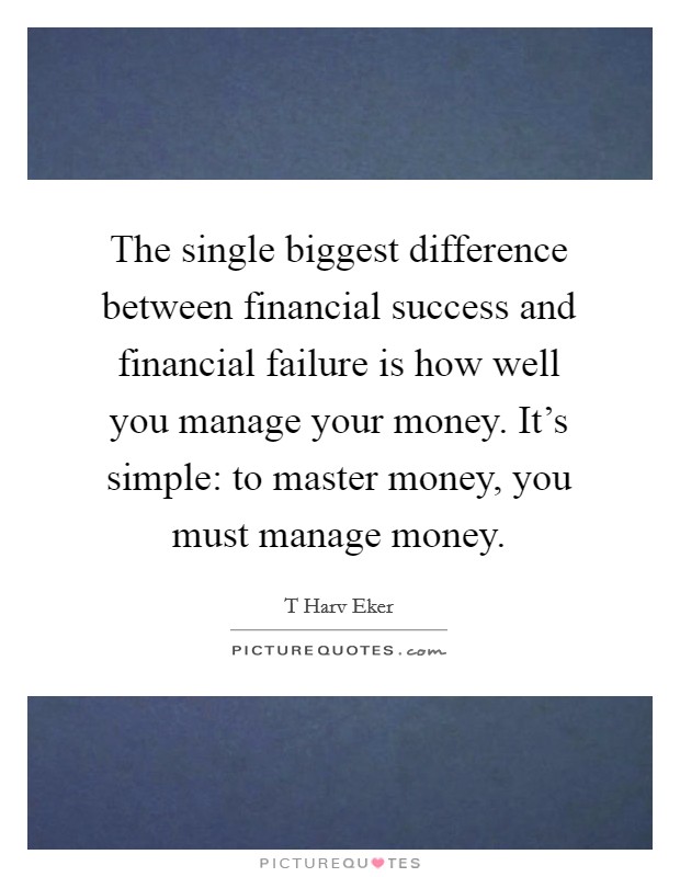 The single biggest difference between financial success and financial failure is how well you manage your money. It's simple: to master money, you must manage money. Picture Quote #1