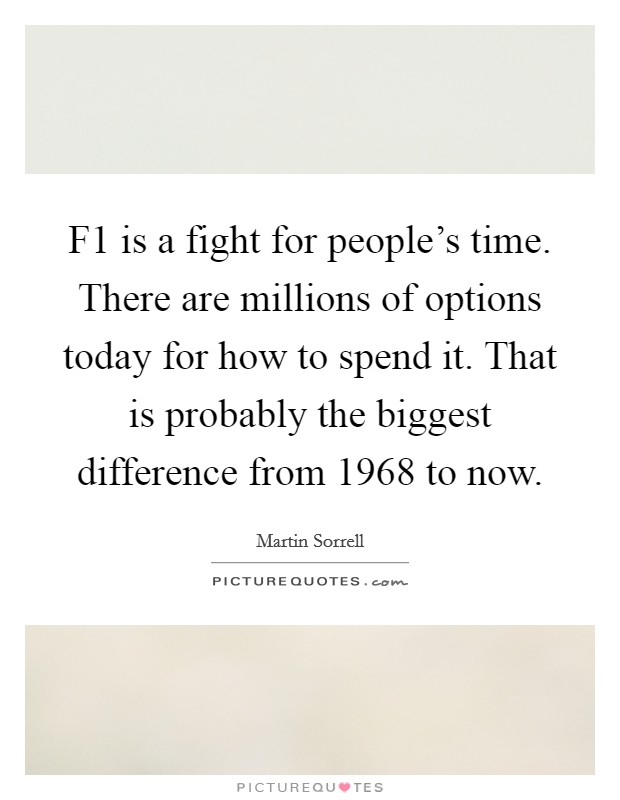 F1 is a fight for people's time. There are millions of options today for how to spend it. That is probably the biggest difference from 1968 to now. Picture Quote #1