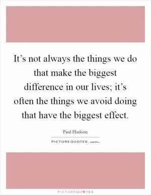It’s not always the things we do that make the biggest difference in our lives; it’s often the things we avoid doing that have the biggest effect Picture Quote #1