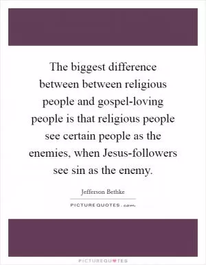 The biggest difference between between religious people and gospel-loving people is that religious people see certain people as the enemies, when Jesus-followers see sin as the enemy Picture Quote #1