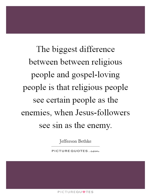 The biggest difference between between religious people and gospel-loving people is that religious people see certain people as the enemies, when Jesus-followers see sin as the enemy. Picture Quote #1