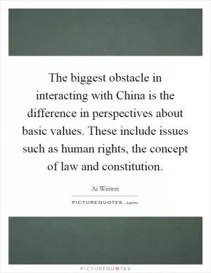 The biggest obstacle in interacting with China is the difference in perspectives about basic values. These include issues such as human rights, the concept of law and constitution Picture Quote #1