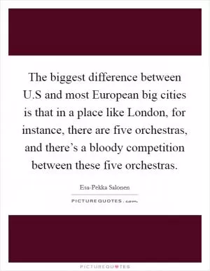 The biggest difference between U.S and most European big cities is that in a place like London, for instance, there are five orchestras, and there’s a bloody competition between these five orchestras Picture Quote #1