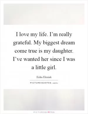 I love my life. I’m really grateful. My biggest dream come true is my daughter. I’ve wanted her since I was a little girl Picture Quote #1