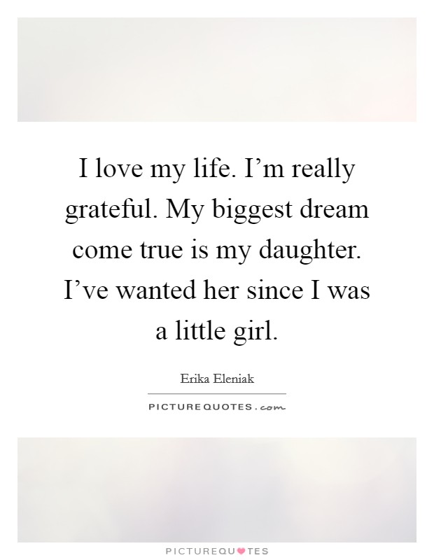 I love my life. I'm really grateful. My biggest dream come true is my daughter. I've wanted her since I was a little girl. Picture Quote #1