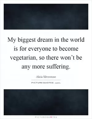 My biggest dream in the world is for everyone to become vegetarian, so there won’t be any more suffering Picture Quote #1
