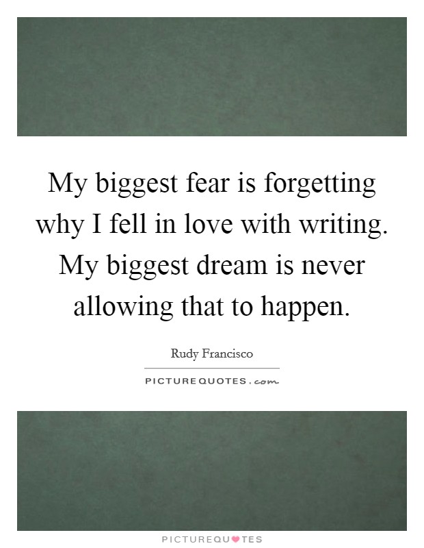 My biggest fear is forgetting why I fell in love with writing. My biggest dream is never allowing that to happen. Picture Quote #1
