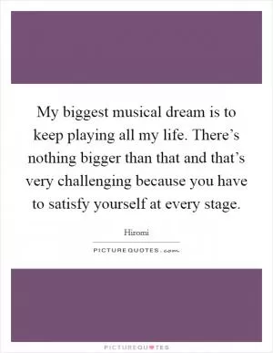 My biggest musical dream is to keep playing all my life. There’s nothing bigger than that and that’s very challenging because you have to satisfy yourself at every stage Picture Quote #1