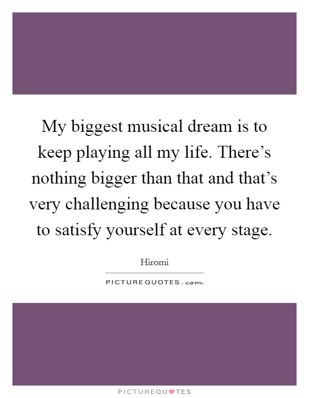 My biggest musical dream is to keep playing all my life. There's nothing bigger than that and that's very challenging because you have to satisfy yourself at every stage. Picture Quote #1