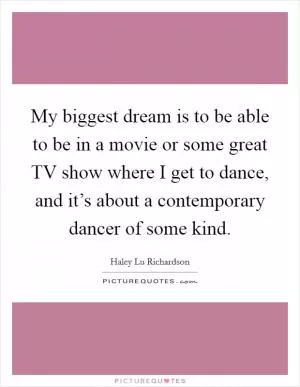 My biggest dream is to be able to be in a movie or some great TV show where I get to dance, and it’s about a contemporary dancer of some kind Picture Quote #1