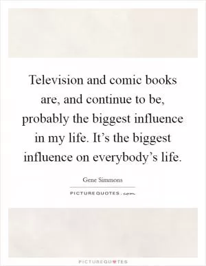Television and comic books are, and continue to be, probably the biggest influence in my life. It’s the biggest influence on everybody’s life Picture Quote #1