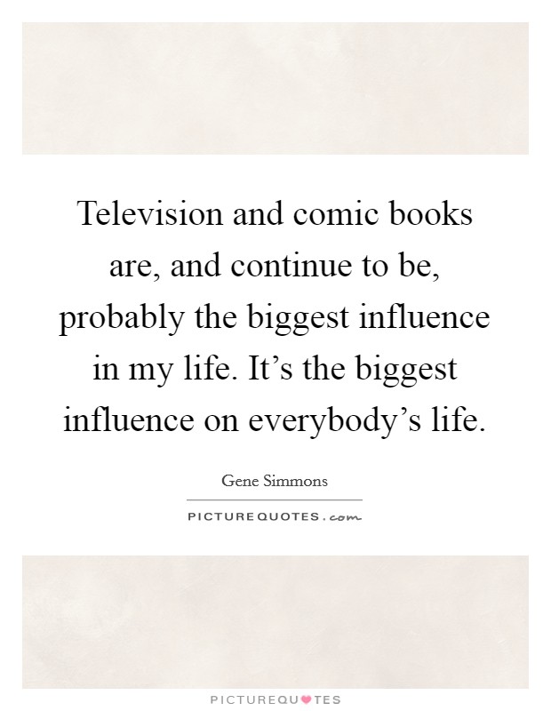 Television and comic books are, and continue to be, probably the biggest influence in my life. It’s the biggest influence on everybody’s life Picture Quote #1